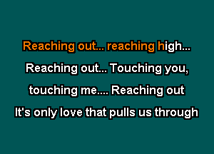 Reaching out... reaching high...
Reaching out... Touching you,
touching me.... Reaching out

It's only love that pulls us through