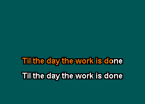 Til the day the work is done

Til the day the work is done