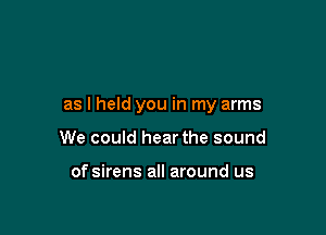 as I held you in my arms

We could hear the sound

of sirens all around us