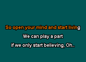 80 open your mind and start living

We can play a part

if we only start believing, 0h..