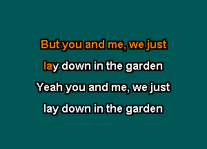 But you and me, wejust

lay down in the garden

Yeah you and me, wejust

lay down in the garden