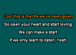 (303' this is the life we've been given
80 open your heart and start loving
We can make a start

ifwe only learn to listen, Yeah