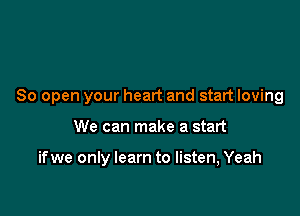 80 open your heart and start loving

We can make a start

if we only learn to listen, Yeah