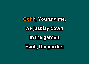 Oohh, You and me,
we just lay down

in the garden

Yeah, the garden