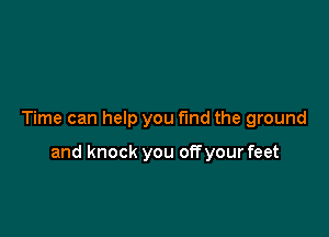 Time can help you find the ground

and knock you offyour feet