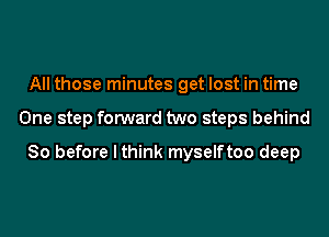 All those minutes get lost in time
One step forward two steps behind
80 before I think myselftoo deep