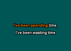 I've been spending time,

I've been wasting time