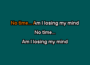 No time... Am I losing my mind

No time...

Am I losing my mind