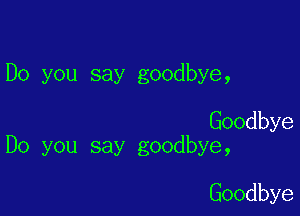 Do you say goodbye,

Goodbye
Do you say goodbye,

Goodbye