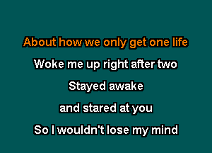 About how we only get one life
Woke me up right aftertwo
Stayed awake

and stared at you

So lwouldn't lose my mind