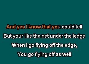 And yes I know that you could tell

But your like the net under the ledge

When I go flying offthe edge,
You go flying off as well