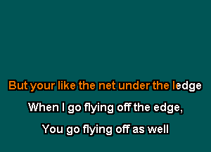 But your like the net under the ledge

When I go flying offthe edge,
You go flying off as well