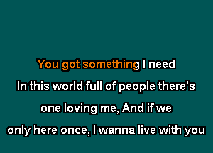 You got something I need
In this world full of people there's

one loving me. And ifwe

only here once, I wanna live with you