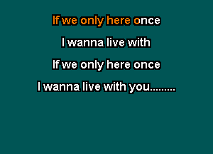 lfwe only here once
lwanna live with

lfwe only here once

I wanna live with you .........