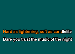 Hard as lightening, soft as candlelite

Dare you trust the music ofthe night