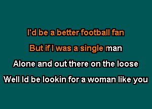 I'd be a better football fan
But ifl was a single man
Alone and out there on the loose

Well Id be lookin for a woman like you