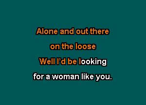 Alone and out there

on the loose
Well I'd be looking

for a woman like you.