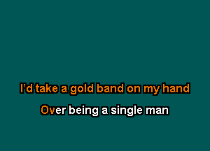 Pd take a gold band on my hand

Over being a single man