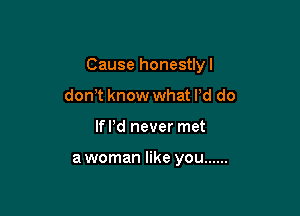 Cause honestlyl

don,t know what Pd do
lde never met

a woman like you ......