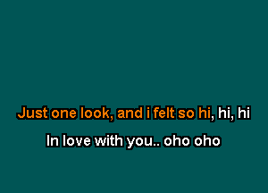 Just one look, and ifelt so hi, hi, hi

In love with you.. oho oho