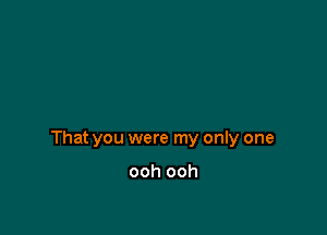 That you were my only one

ooh ooh