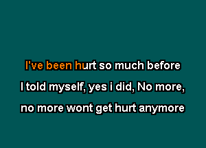 I've been hurt so much before

ltold myself, yes i did, No more,

no more wont get hurt anymore