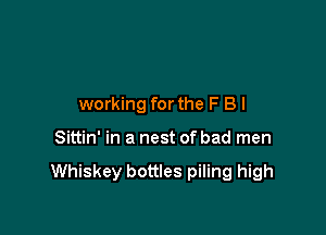 working forthe F B I

Sittin' in a nest of bad men

Whiskey bottles piling high