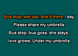 Bus stop, wet day, she's there, I say
Please share my umbrella
Bus stop, bus goes, she stays,

love grows, Under my umbrella