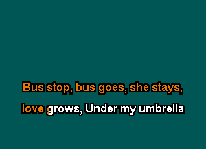 Bus stop, bus goes, she stays,

love grows, Under my umbrella