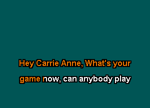 Hey Carrie Anne. What's your

game now, can anybody play