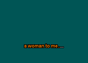 a woman to me .....