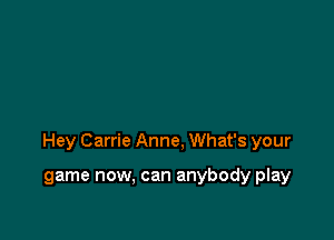 Hey Carrie Anne. What's your

game now, can anybody play