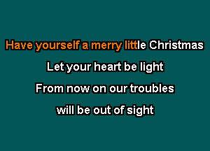 Have yourself a merry little Christmas

Let your heart be light
From now on our troubles

will be out of sight