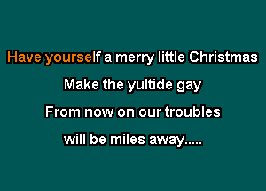 Have yourself a merry little Christmas
Make the yultide gay

From now on our troubles

will be miles away .....