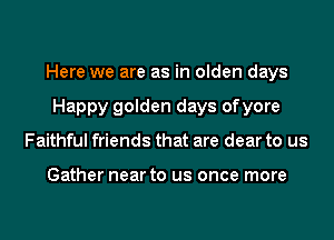 Here we are as in olden days
Happy golden days ofyore
Faithful friends that are dear to us

Gather near to us once more