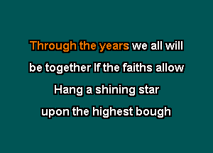 Through the years we all will
be together lfthe faiths allow

Hang a shining star

upon the highest bough