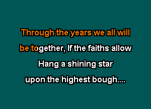 Through the years we all will
be together. lfthe faiths allow

Hang a shining star

upon the highest bough....
