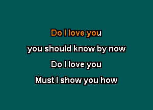 Do I love you
you should know by now

Do I love you

Mustl show you how