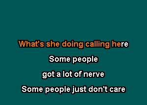 What's she doing calling here

Some people
got a lot of nerve

Some people just don't care