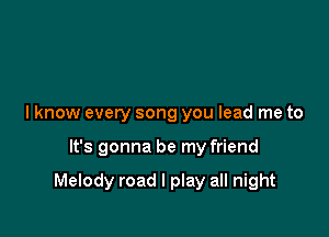 I know every song you lead me to

It's gonna be my friend

Melody road I play all night