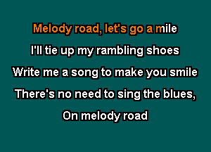 Melody road, let's go a mile

I'll tie up my rambling shoes
Write me a song to make you smile
There's no need to sing the blues,

0n melody road