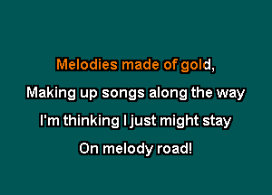 Melodies made of gold,

Making up songs along the way

I'm thinking ljust might stay

On melody road!