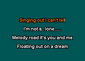 Singing out I can't tell

I'm not a.. lone ......

Melody road it's you and me

Floating out on a dream