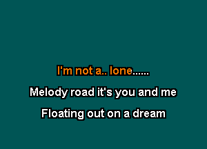 I'm not a.. lone ......

Melody road it's you and me

Floating out on a dream