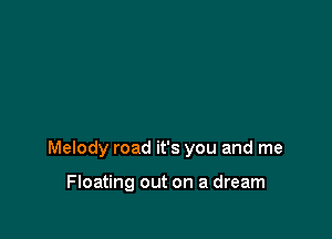 Melody road it's you and me

Floating out on a dream