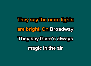 They say the neon lights
are bright, On Broadway

They say there's always

magic in the air