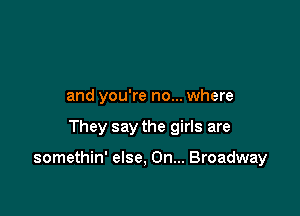 and you're no... where

They say the girls are

somethin' else, On... Broadway