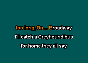 too long, On... Broadway

I'll catch a Greyhound bus

for home they all say