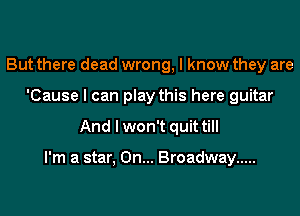 But there dead wrong, I know they are
'Cause I can play this here guitar
And I won't quittill

I'm a star, On... Broadway .....