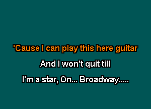 'Cause I can play this here guitar

And I won't quit till

I'm a star, On... Broadway .....